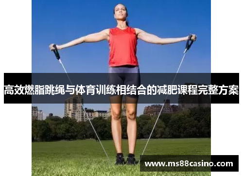 高效燃脂跳绳与体育训练相结合的减肥课程完整方案